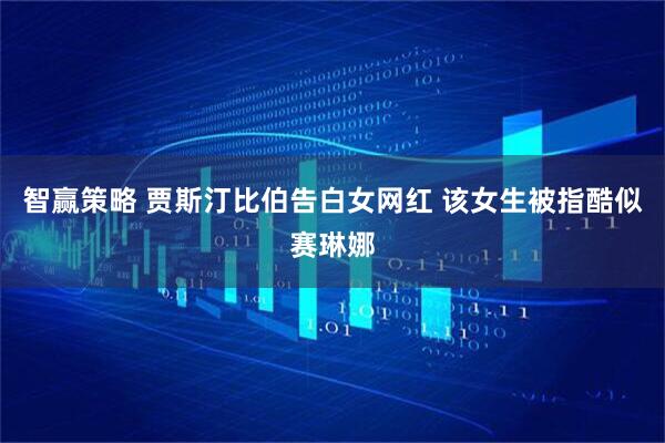 智赢策略 贾斯汀比伯告白女网红 该女生被指酷似赛琳娜