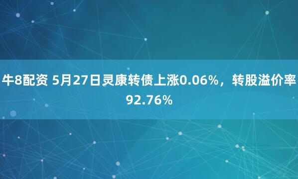 牛8配资 5月27日灵康转债上涨0.06%，转股溢价率92.76%