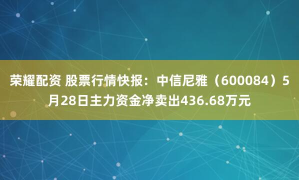 荣耀配资 股票行情快报：中信尼雅（600084）5月28日主力资金净卖出436.68万元