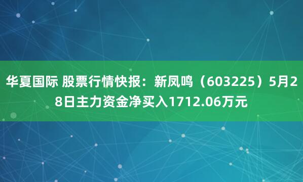 华夏国际 股票行情快报：新凤鸣（603225）5月28日主力资金净买入1712.06万元