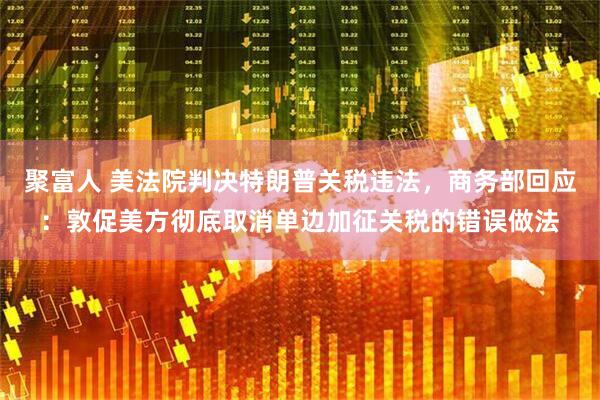 聚富人 美法院判决特朗普关税违法，商务部回应：敦促美方彻底取消单边加征关税的错误做法
