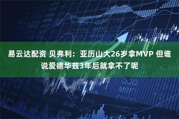 易云达配资 贝弗利：亚历山大26岁拿MVP 但谁说爱德华兹3年后就拿不了呢