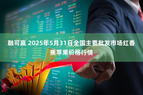 融可赢 2025年5月31日全国主要批发市场红香蕉苹果价格行情