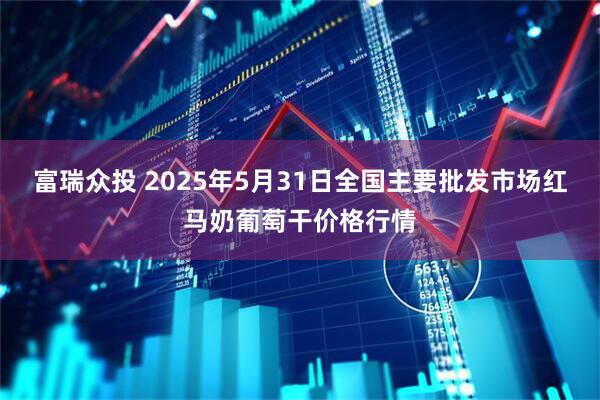 富瑞众投 2025年5月31日全国主要批发市场红马奶葡萄干价格行情