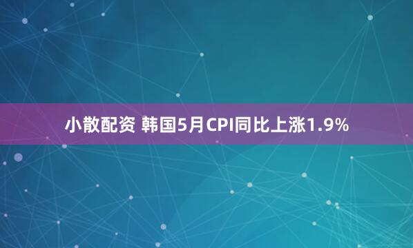 小散配资 韩国5月CPI同比上涨1.9%