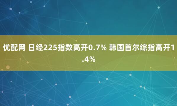 优配网 日经225指数高开0.7% 韩国首尔综指高开1.4%