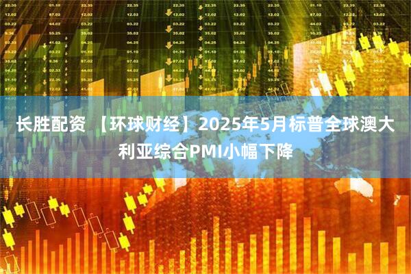长胜配资 【环球财经】2025年5月标普全球澳大利亚综合PMI小幅下降