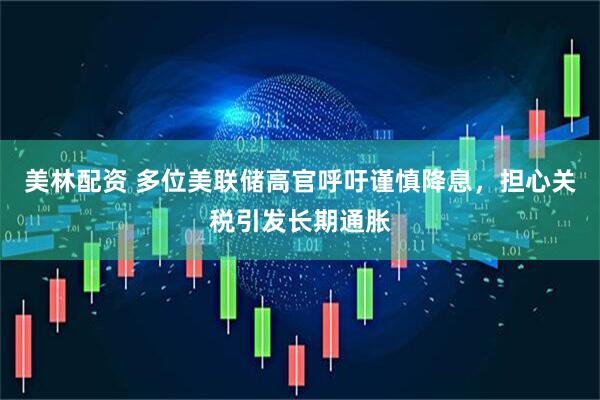 美林配资 多位美联储高官呼吁谨慎降息，担心关税引发长期通胀