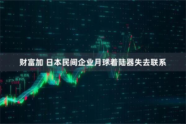 财富加 日本民间企业月球着陆器失去联系