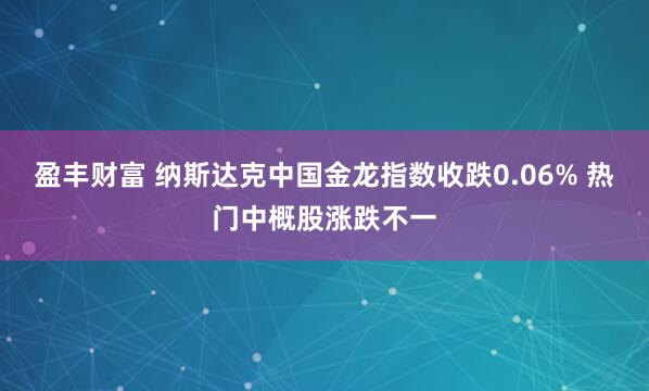 盈丰财富 纳斯达克中国金龙指数收跌0.06% 热门中概股涨跌不一