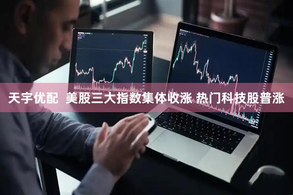 天宇优配  美股三大指数集体收涨 热门科技股普涨