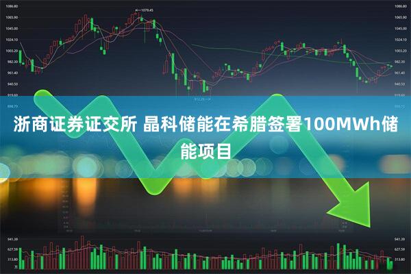 浙商证券证交所 晶科储能在希腊签署100MWh储能项目