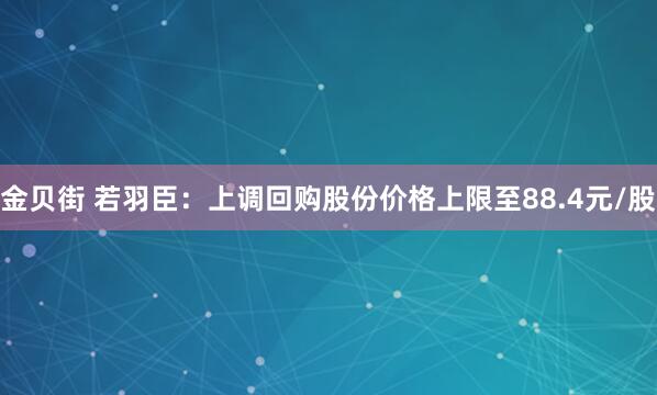 金贝街 若羽臣：上调回购股份价格上限至88.4元/股