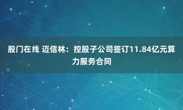 股门在线 迈信林：控股子公司签订11.84亿元算力服务合同
