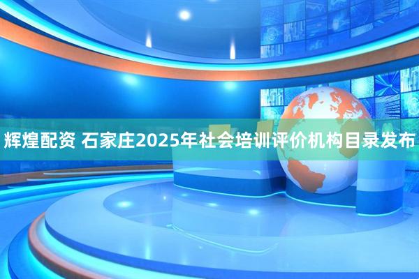 辉煌配资 石家庄2025年社会培训评价机构目录发布