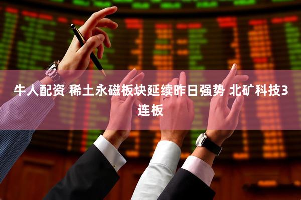 牛人配资 稀土永磁板块延续昨日强势 北矿科技3连板