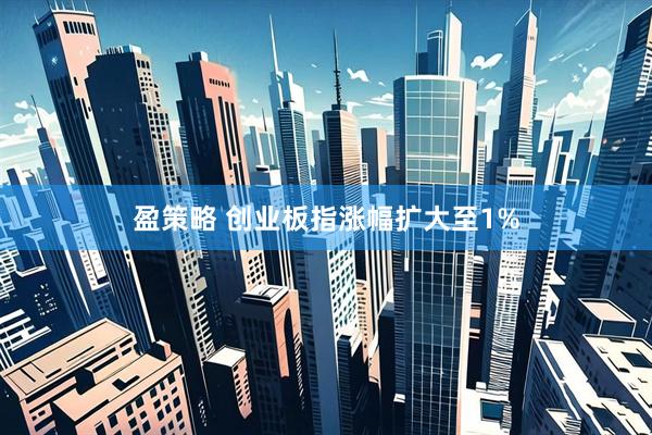盈策略 创业板指涨幅扩大至1%