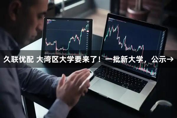 久联优配 大湾区大学要来了！一批新大学，公示→