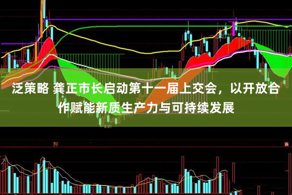 泛策略 龚正市长启动第十一届上交会，以开放合作赋能新质生产力与可持续发展