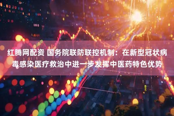 红腾网配资 国务院联防联控机制：在新型冠状病毒感染医疗救治中进一步发挥中医药特色优势
