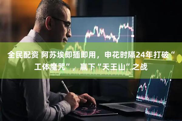 全民配资 阿苏埃即插即用，申花时隔24年打破“工体魔咒”，赢下“天王山”之战