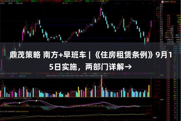 鼎茂策略 南方+早班车 | 《住房租赁条例》9月15日实施，两部门详解→