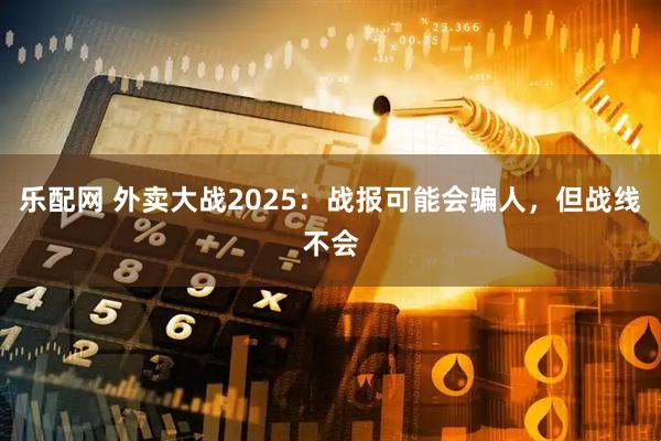 乐配网 外卖大战2025：战报可能会骗人，但战线不会