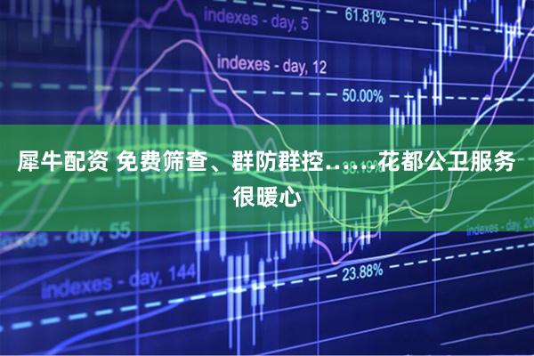 犀牛配资 免费筛查、群防群控……花都公卫服务很暖心