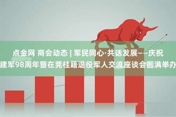 点金网 商会动态 | 军民同心·共话发展——庆祝建军98周年暨在莞桂籍退役军人交流座谈会圆满举办