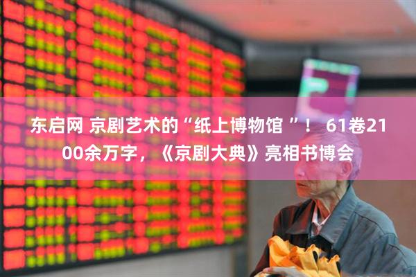 东启网 京剧艺术的“纸上博物馆 ”！ 61卷2100余万字，《京剧大典》亮相书博会