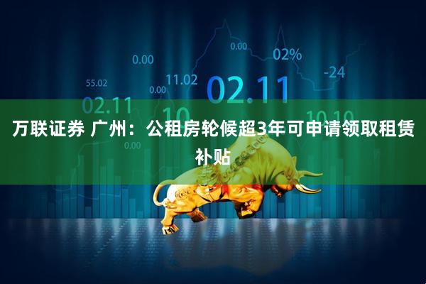 万联证券 广州：公租房轮候超3年可申请领取租赁补贴
