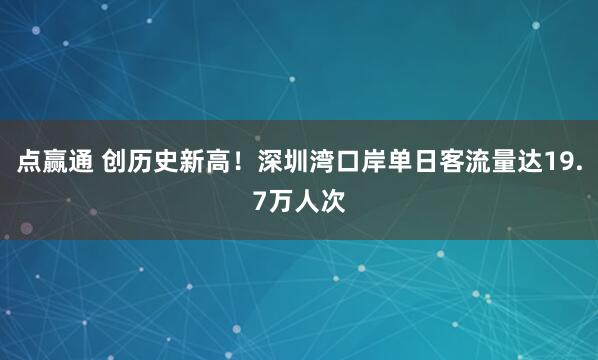 点赢通 创历史新高！深圳湾口岸单日客流量达19.7万人次