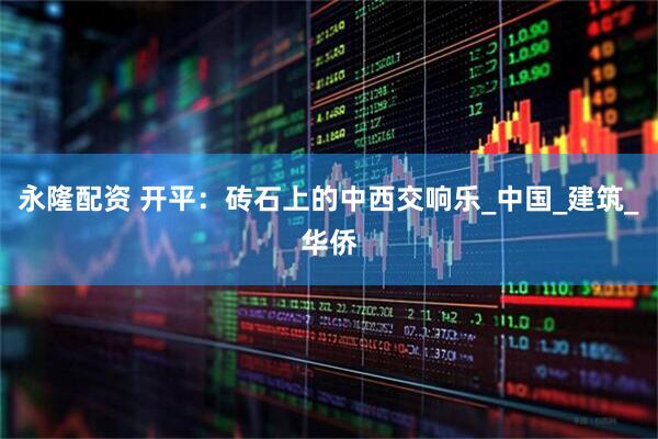 永隆配资 开平：砖石上的中西交响乐_中国_建筑_华侨