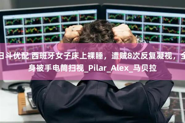 日斗优配 西班牙女子床上裸睡，遭贼8次反复凝视，全身被手电筒扫视_Pilar_Alex_马贝拉