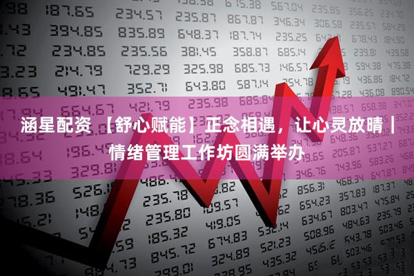 涵星配资 【舒心赋能】正念相遇，让心灵放晴｜情绪管理工作坊圆满举办