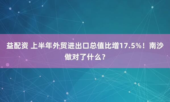 益配资 上半年外贸进出口总值比增17.5%！南沙做对了什么？