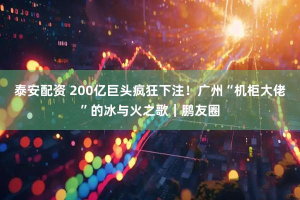 泰安配资 200亿巨头疯狂下注！广州“机柜大佬”的冰与火之歌｜鹏友圈