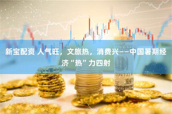 新宝配资 人气旺，文旅热，消费兴——中国暑期经济“热”力四射