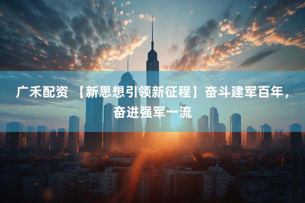 广禾配资 【新思想引领新征程】奋斗建军百年，奋进强军一流