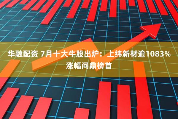 华融配资 7月十大牛股出炉：上纬新材逾1083%涨幅问鼎榜首