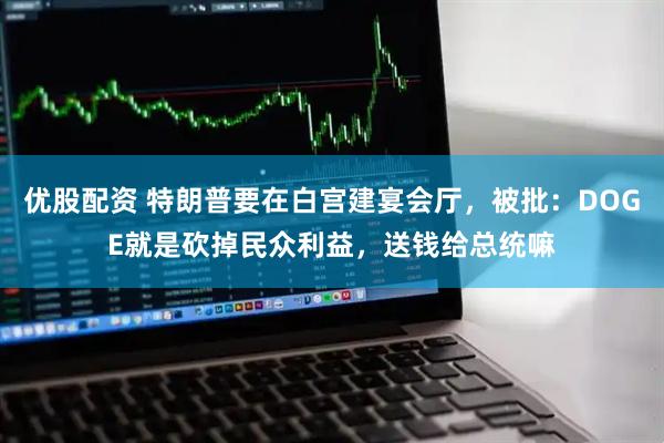 优股配资 特朗普要在白宫建宴会厅，被批：DOGE就是砍掉民众利益，送钱给总统嘛