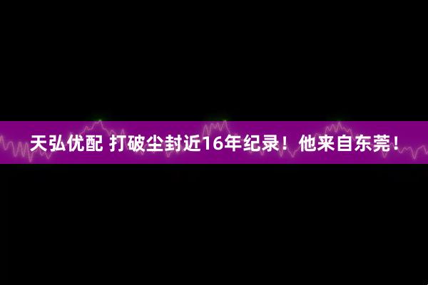 天弘优配 打破尘封近16年纪录！他来自东莞！