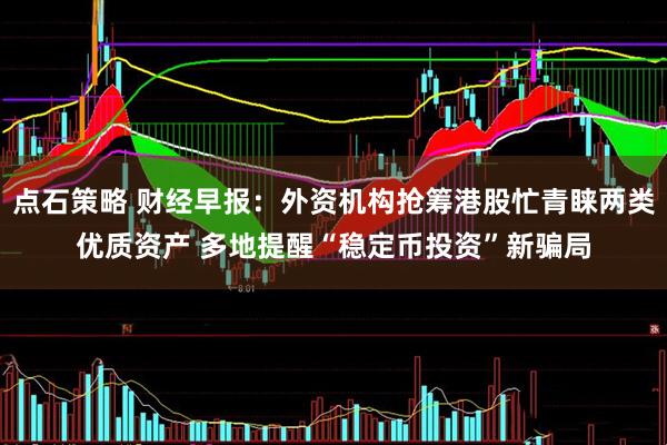 点石策略 财经早报：外资机构抢筹港股忙青睐两类优质资产 多地提醒“稳定币投资”新骗局