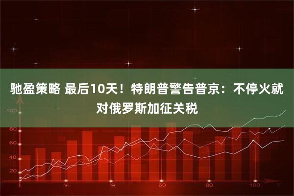 驰盈策略 最后10天！特朗普警告普京：不停火就对俄罗斯加征关税