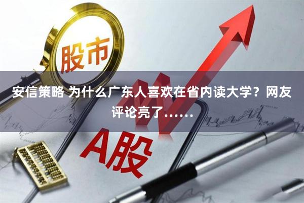 安信策略 为什么广东人喜欢在省内读大学？网友评论亮了……