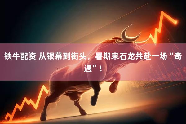 铁牛配资 从银幕到街头，暑期来石龙共赴一场“奇遇”！