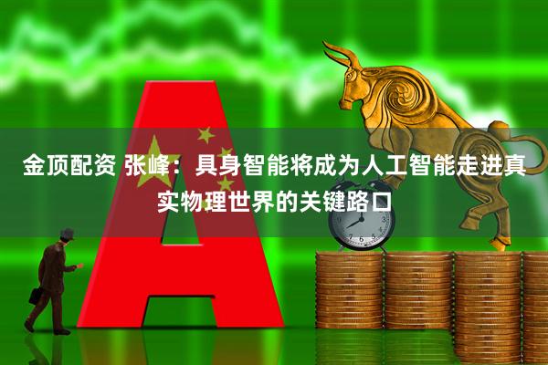 金顶配资 张峰：具身智能将成为人工智能走进真实物理世界的关键路口