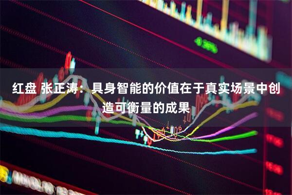 红盘 张正涛：具身智能的价值在于真实场景中创造可衡量的成果