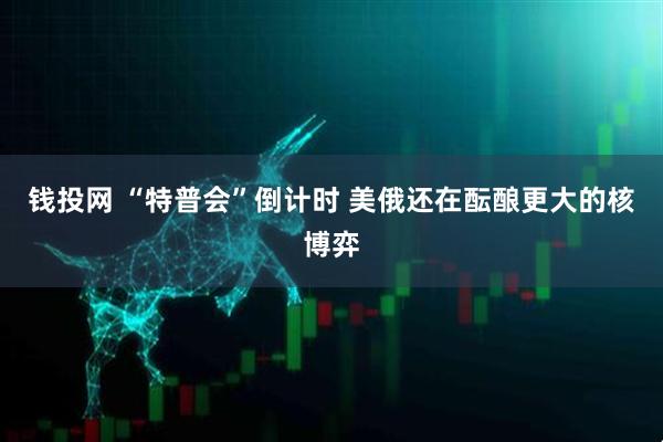 钱投网 “特普会”倒计时 美俄还在酝酿更大的核博弈