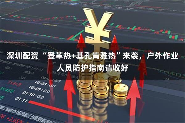 深圳配资 “登革热+基孔肯雅热”来袭，户外作业人员防护指南请收好